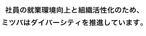 社員の就業環境向上と組織活性化のため、ミツバはダイバーシティを推進しています。